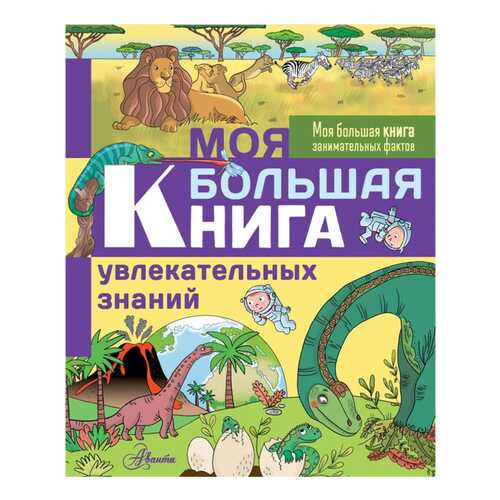Книга АСТ Моя большая книга занимательных фактов. Моя большая книга увлекательных знаний